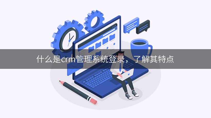 什么是crm管理系统登录，了解其特点