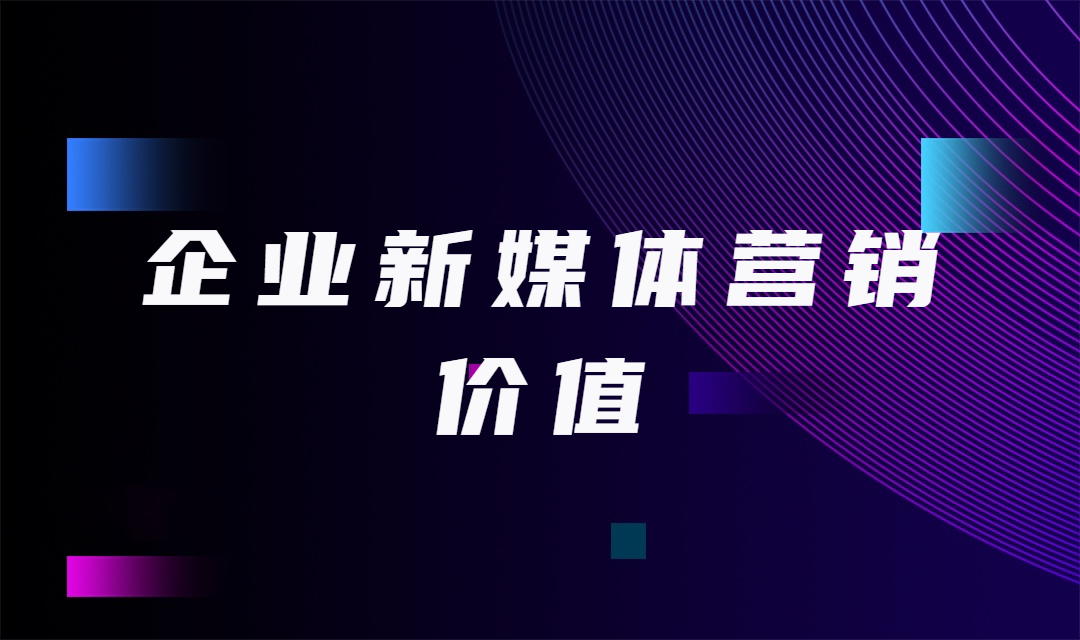 企业营销人员做新媒体营销能为企业提供哪些价值？