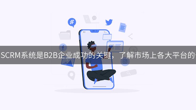 选择合适的SCRM系统是B2B企业成功的关键，了解市场上各大平台的优势与劣势