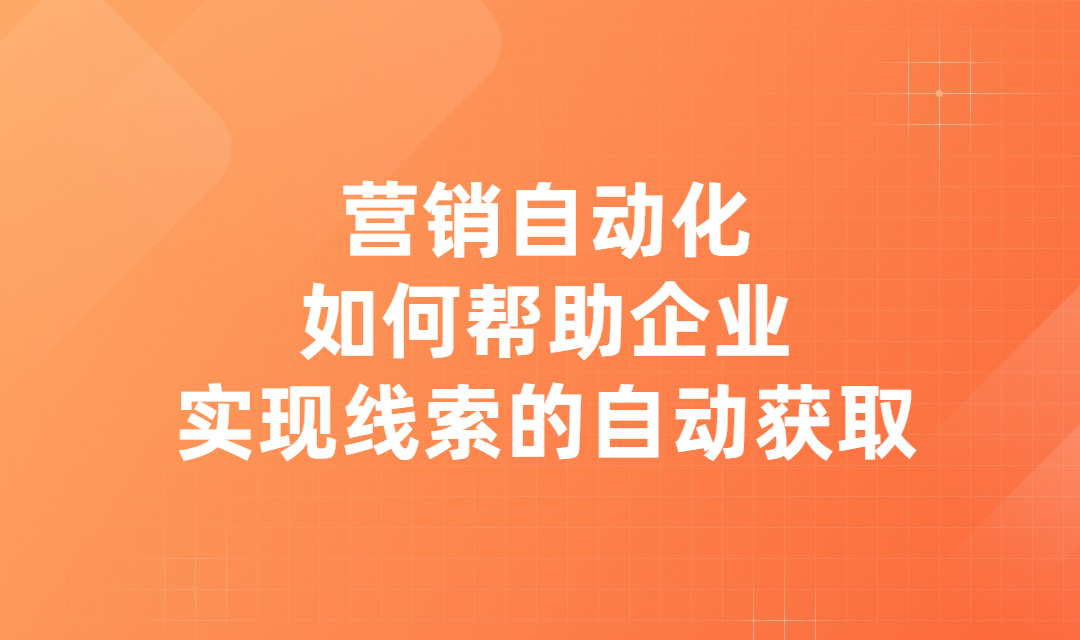 营销自动化如何帮助企业实现线索的自动获取？使营销活动更有效？