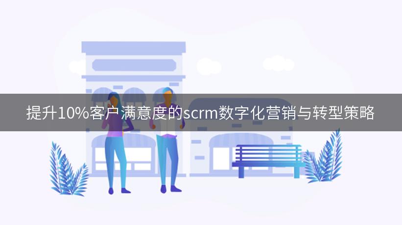 提升10%客户满意度的scrm数字化营销与转型策略