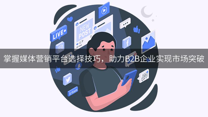 掌握媒体营销平台选择技巧，助力B2B企业实现市场突破