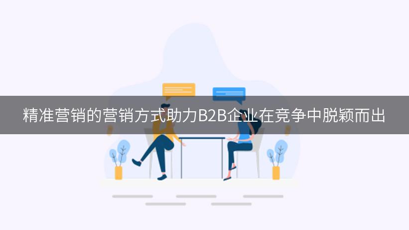 精准营销的营销方式助力B2B企业在竞争中脱颖而出