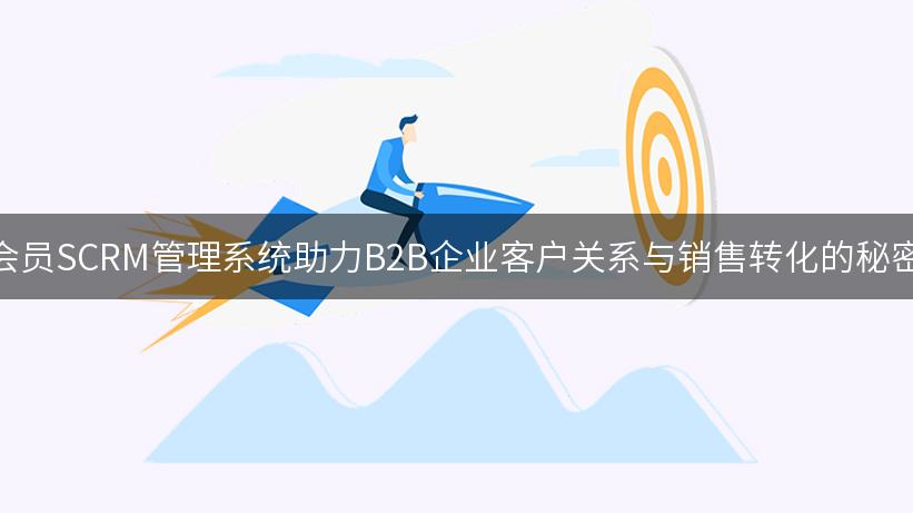 会员SCRM管理系统助力B2B企业客户关系与销售转化的秘密