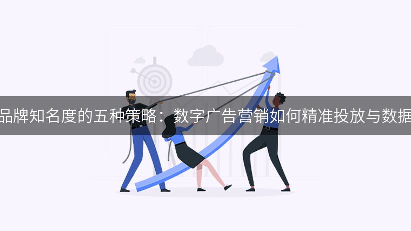 提升品牌知名度的五种策略：数字广告营销如何精准投放与数据分析