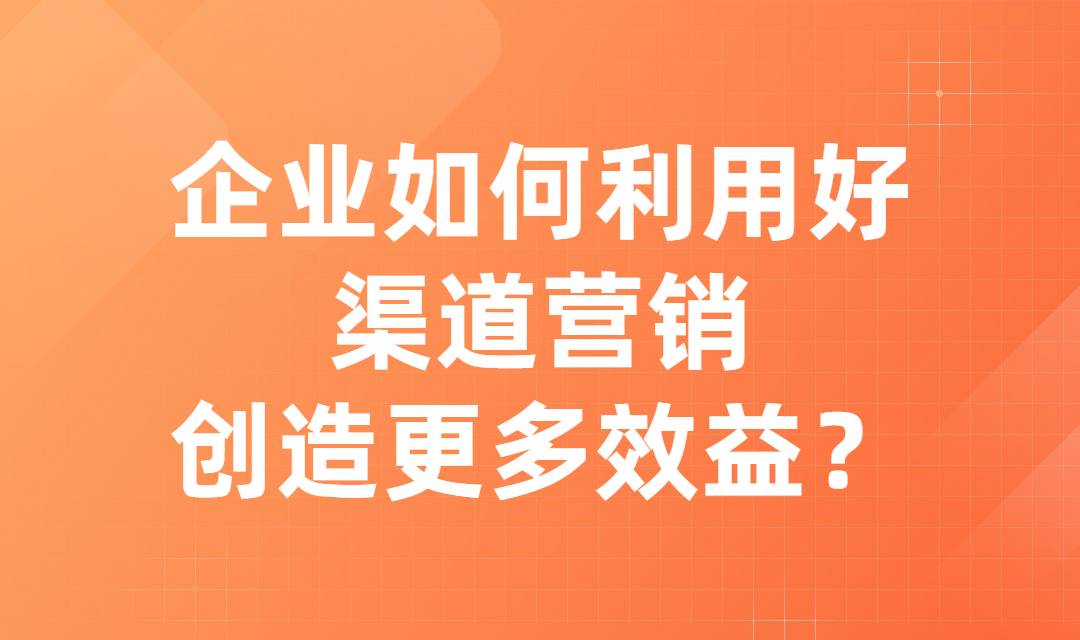 企业渠道营销是什么？企业如何利用渠道营销创造更多效益？