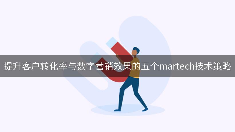 提升客户转化率与数字营销效果的五个martech技术策略