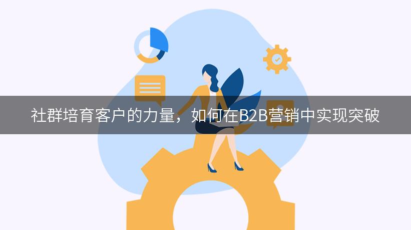 社群培育客户的力量，如何在B2B营销中实现突破