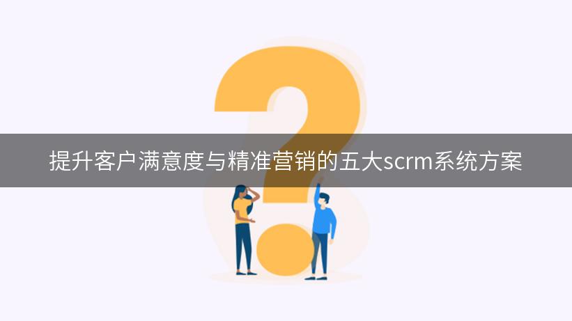 提升客户满意度与精准营销的五大scrm系统方案