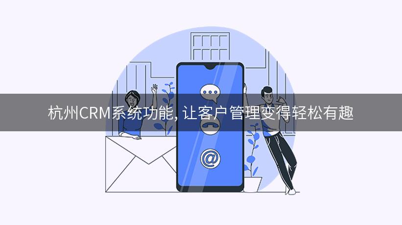 杭州CRM系统功能, 让客户管理变得轻松有趣