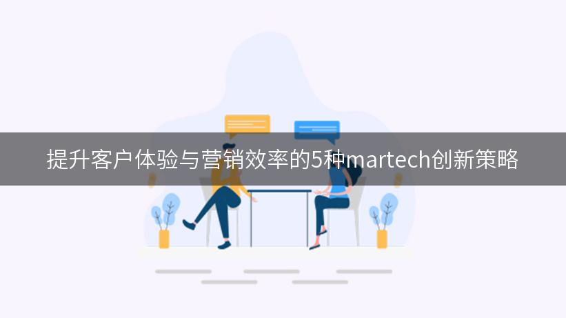 提升客户体验与营销效率的5种martech创新策略