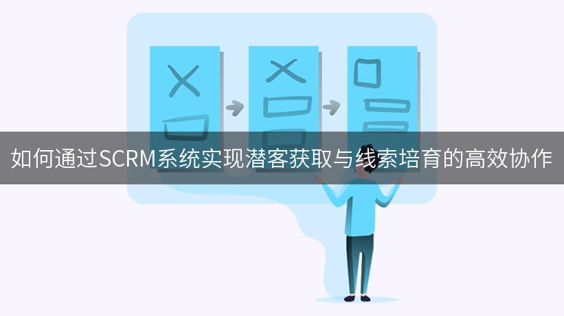 如何通过SCRM系统实现潜客获取与线索培育的高效协作