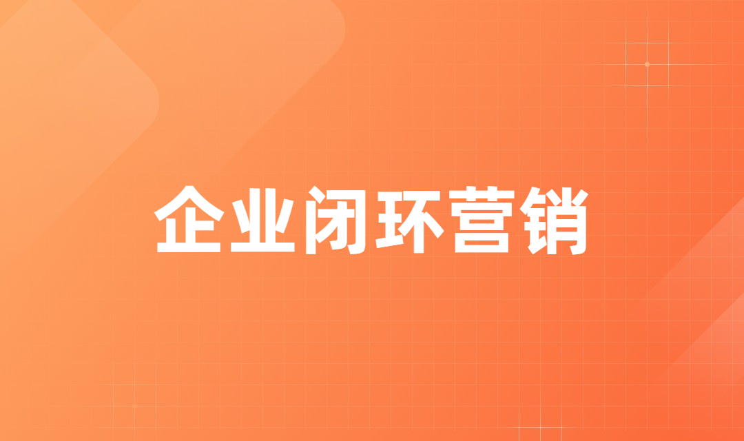 什么是企业闭环营销？企业闭环营销有什么好处？