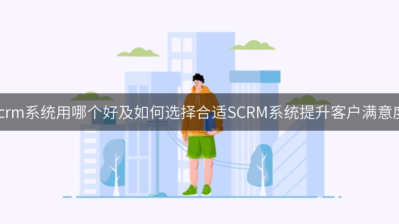 scrm系统用哪个好及如何选择合适SCRM系统提升客户满意度