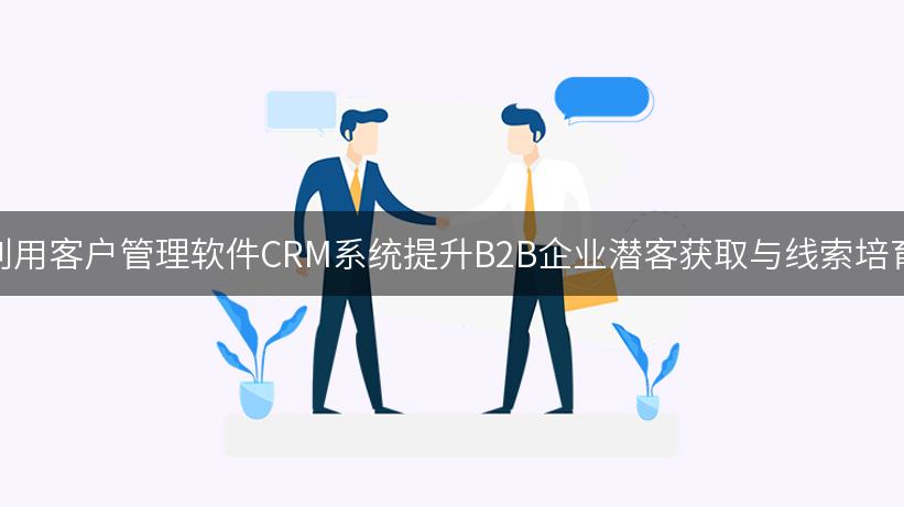 如何利用客户管理软件CRM系统提升B2B企业潜客获取与线索培育效果