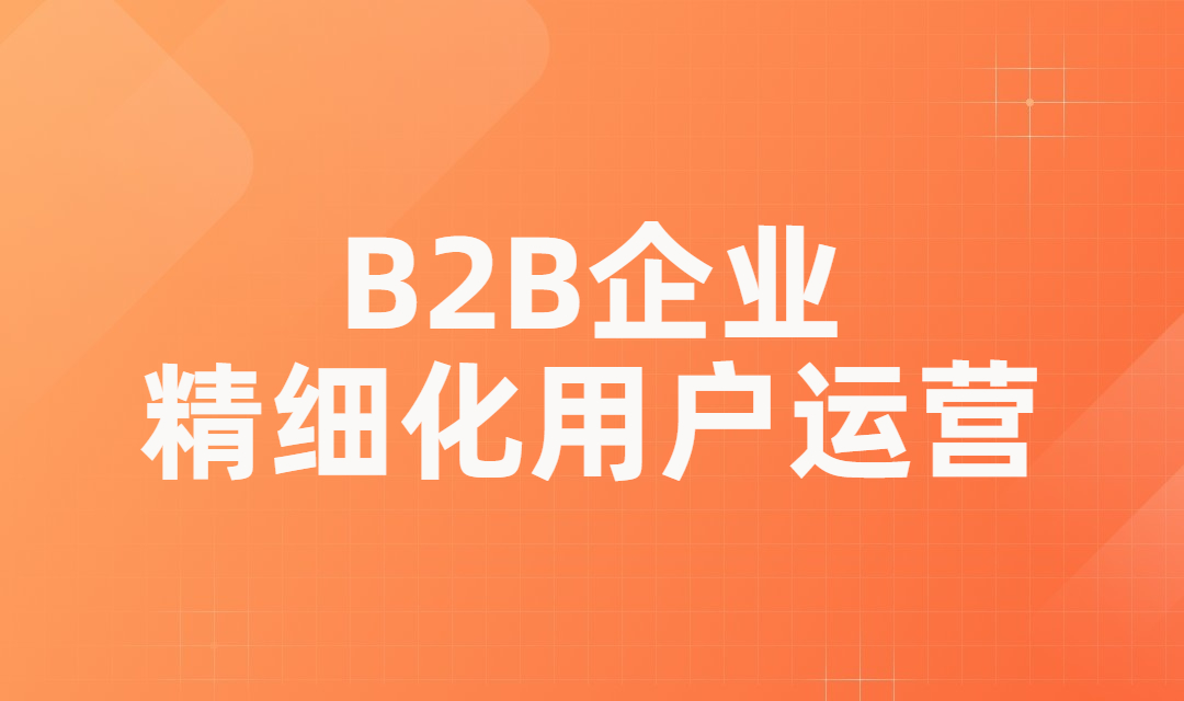 B2B企业如何进行精细化用户运营？