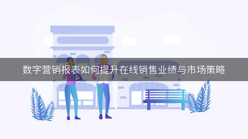 数字营销报表如何提升在线销售业绩与市场策略