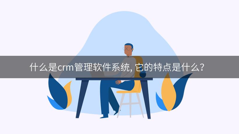 什么是crm管理软件系统, 它的特点是什么？