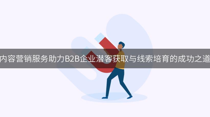 内容营销服务助力B2B企业潜客获取与线索培育的成功之道