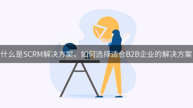 什么是SCRM解决方案，如何选择适合B2B企业的解决方案