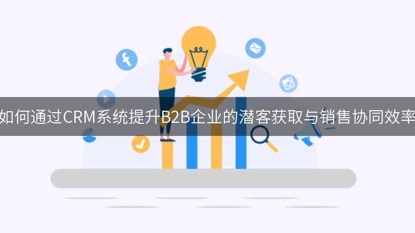 如何通过CRM系统提升B2B企业的潜客获取与销售协同效率