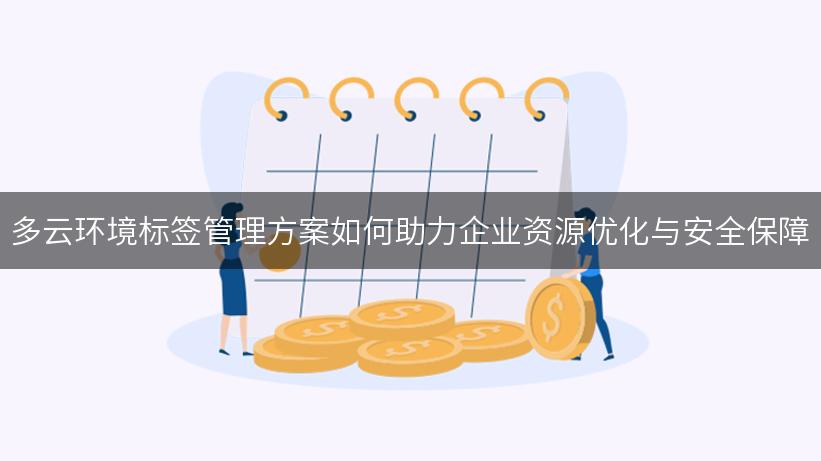 多云环境标签管理方案如何助力企业资源优化与安全保障