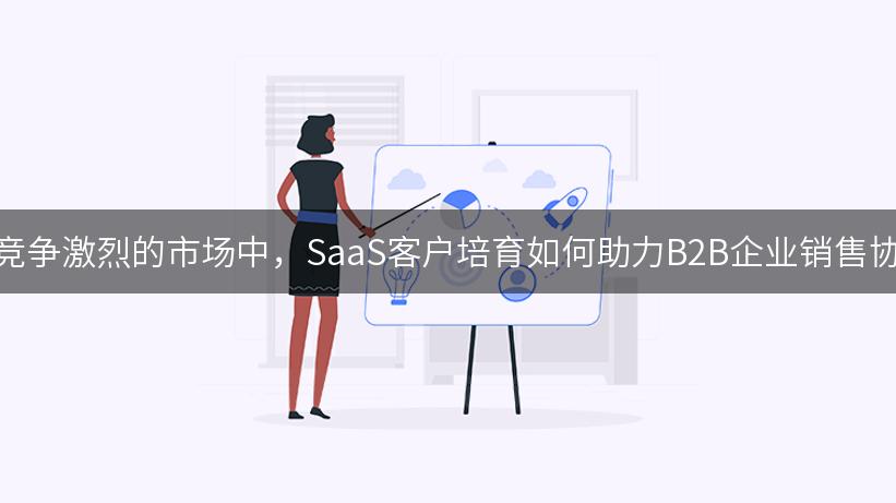 在竞争激烈的市场中，SaaS客户培育如何助力B2B企业销售协同