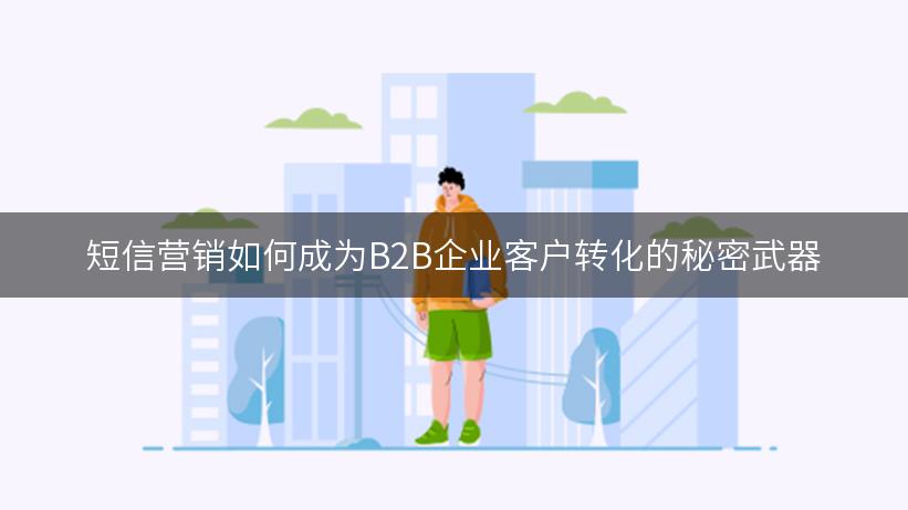 短信营销如何成为B2B企业客户转化的秘密武器