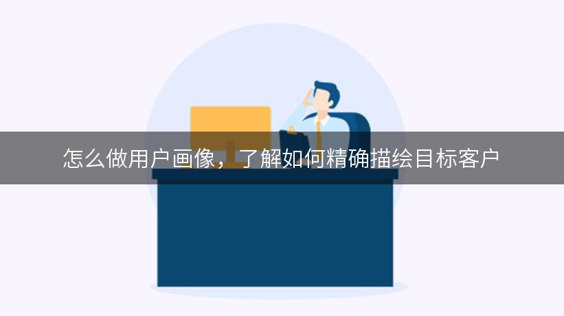 怎么做用户画像，了解如何精确描绘目标客户