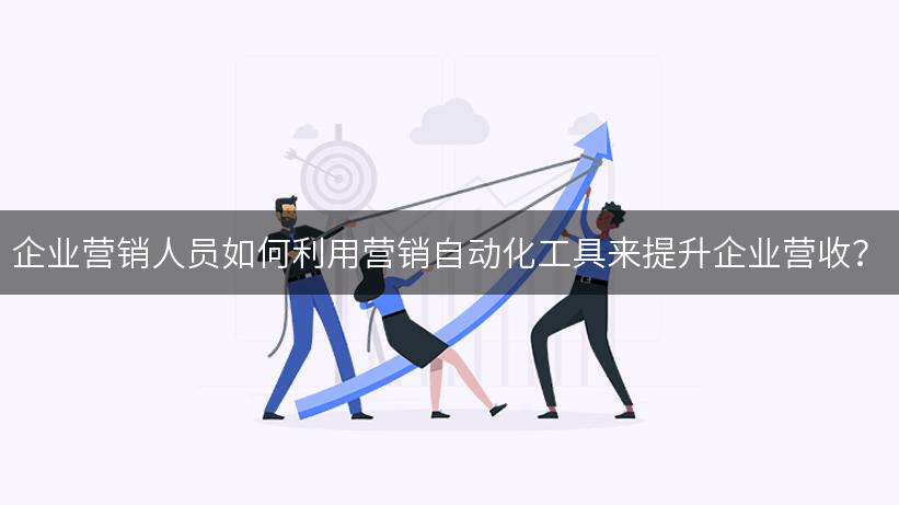 企业营销人员如何利用营销自动化工具来提升企业营收？