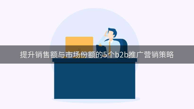 提升销售额与市场份额的5个b2b推广营销策略