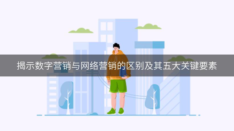 揭示数字营销与网络营销的区别及其五大关键要素