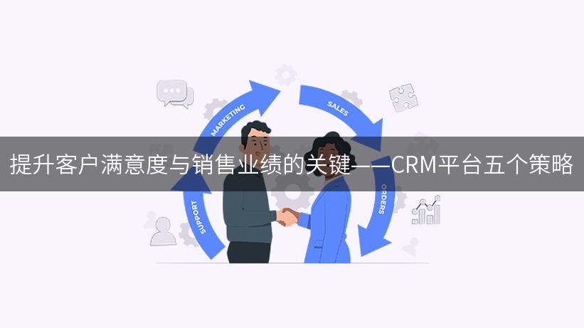 提升客户满意度与销售业绩的关键——CRM平台五个策略