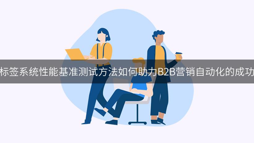 标签系统性能基准测试方法如何助力B2B营销自动化的成功