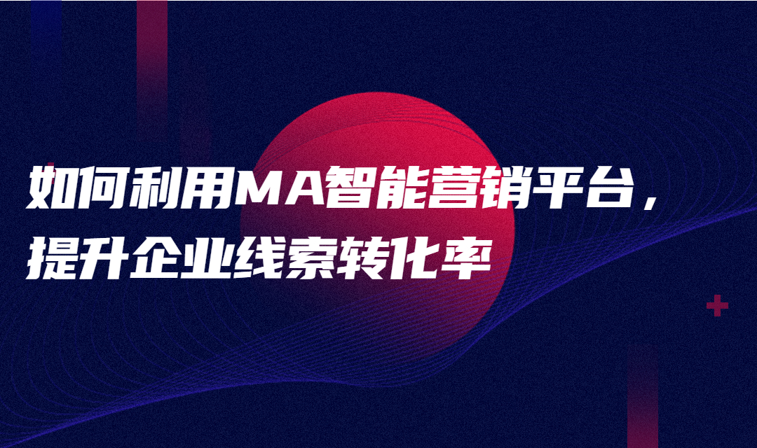 如何利用MA智能营销平台，提升企业线索转化率