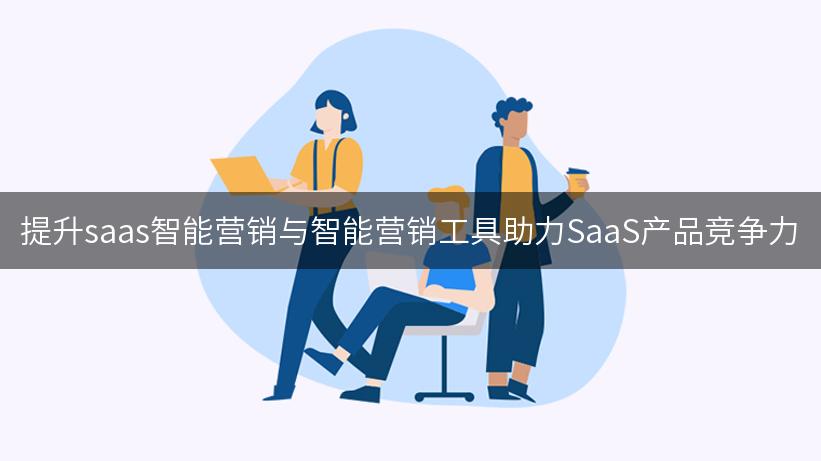 提升saas智能营销与智能营销工具助力SaaS产品竞争力