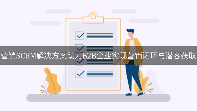 营销SCRM解决方案助力B2B企业实现营销闭环与潜客获取