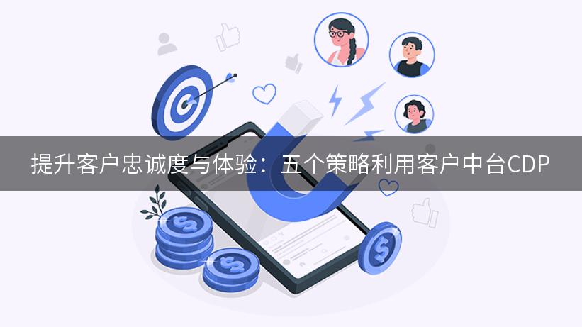 提升客户忠诚度与体验：五个策略利用客户中台CDP