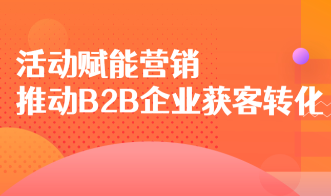 活动赋能营销，推动B2B企业获客转化的快速进程