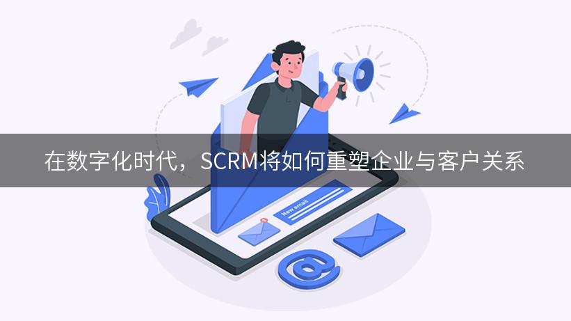 在数字化时代，SCRM将如何重塑企业与客户关系