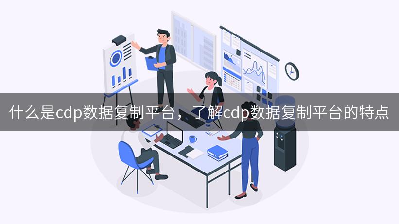 什么是cdp数据复制平台，了解cdp数据复制平台的特点