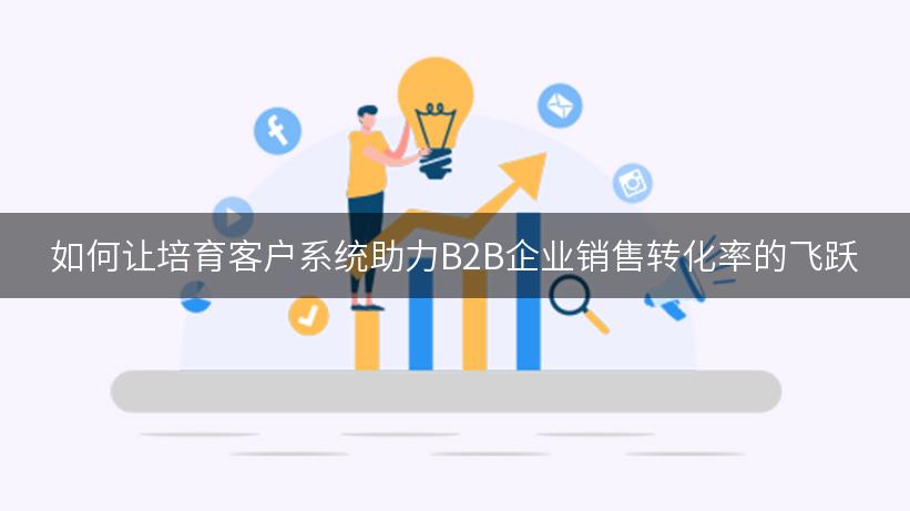 如何让培育客户系统助力B2B企业销售转化率的飞跃