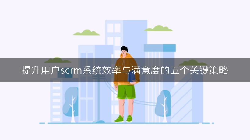 提升用户scrm系统效率与满意度的五个关键策略