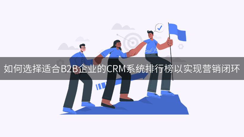 如何选择适合B2B企业的CRM系统排行榜以实现营销闭环