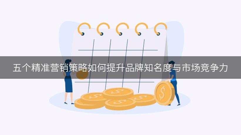 五个精准营销策略如何提升品牌知名度与市场竞争力