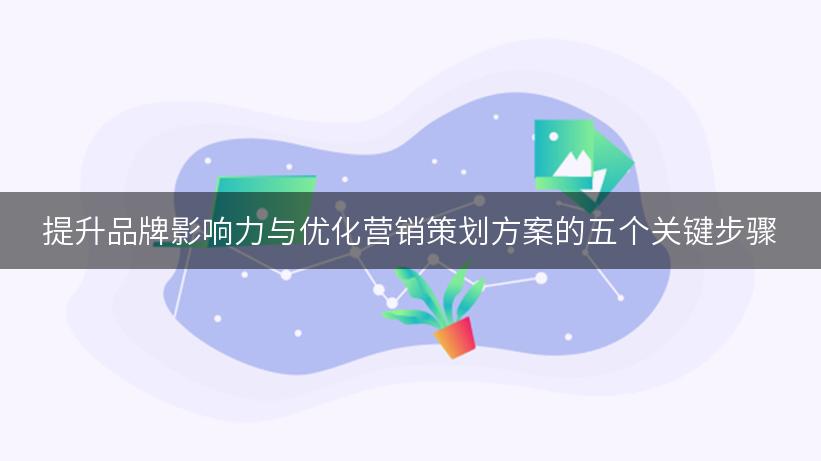 提升品牌影响力与优化营销策划方案的五个关键步骤