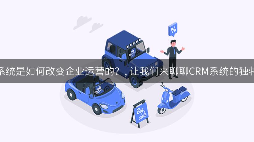 CRM系统是如何改变企业运营的？, 让我们来聊聊CRM系统的独特魅力