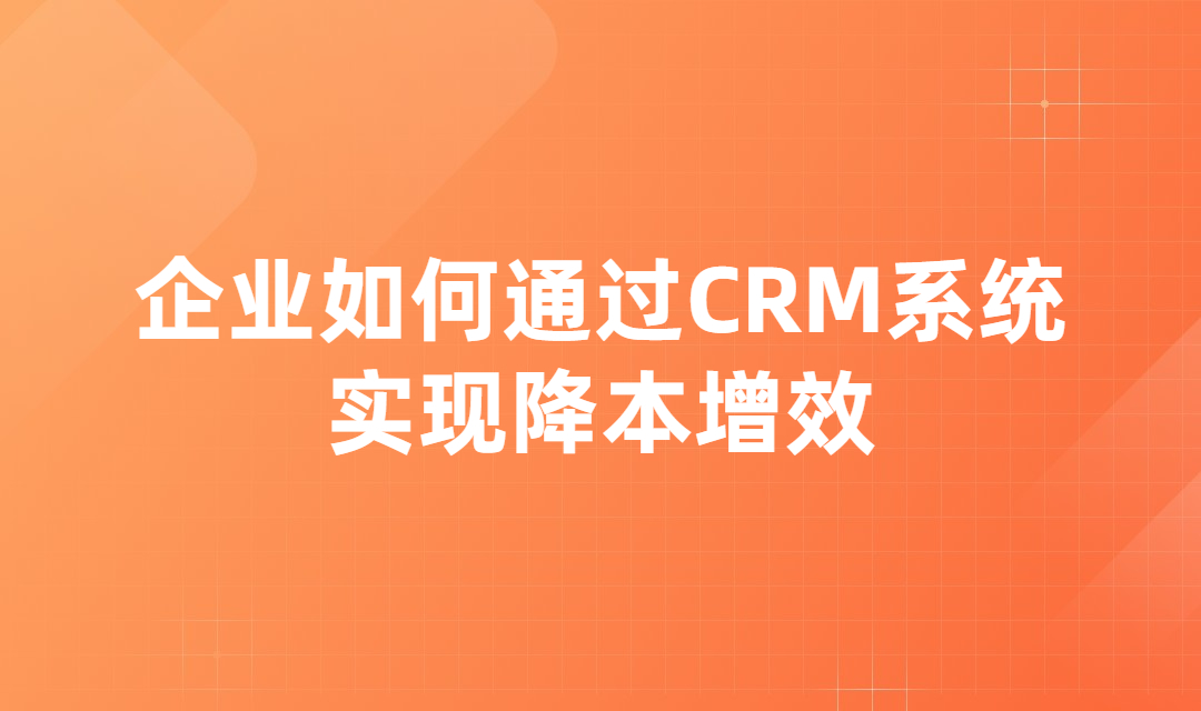 企业如何通过CRM系统的帮助实现降本增效？