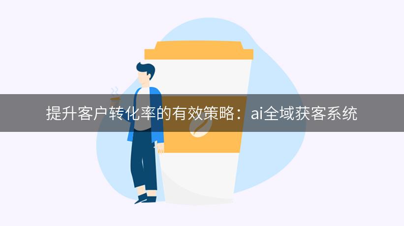 提升客户转化率的有效策略：ai全域获客系统