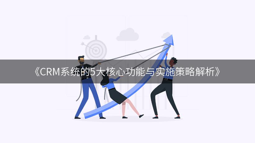 《CRM系统的5大核心功能与实施策略解析》